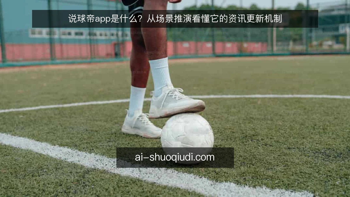 说球帝app是什么？从场景推演看懂它的资讯更新机制