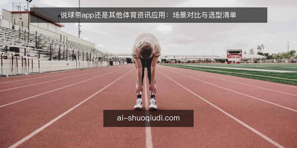 说球帝app还是其他体育资讯应用：场景对比与选型清单 — 为什么现在需要做选型审计 配图
