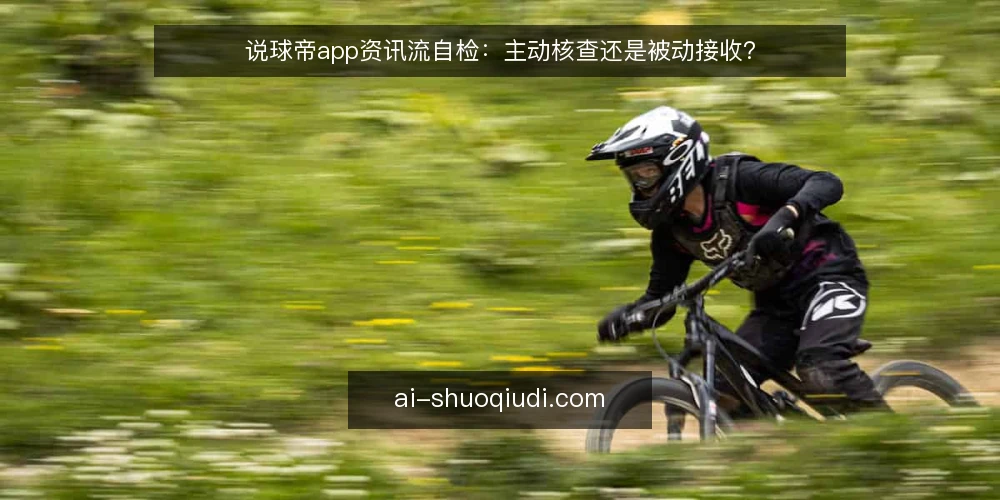 说球帝app资讯流自检：主动核查还是被动接收？ — 为什么现在要审计资讯接收方式 配图