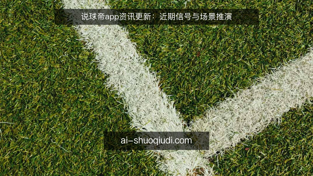 说球帝app资讯更新：近期信号与场景推演