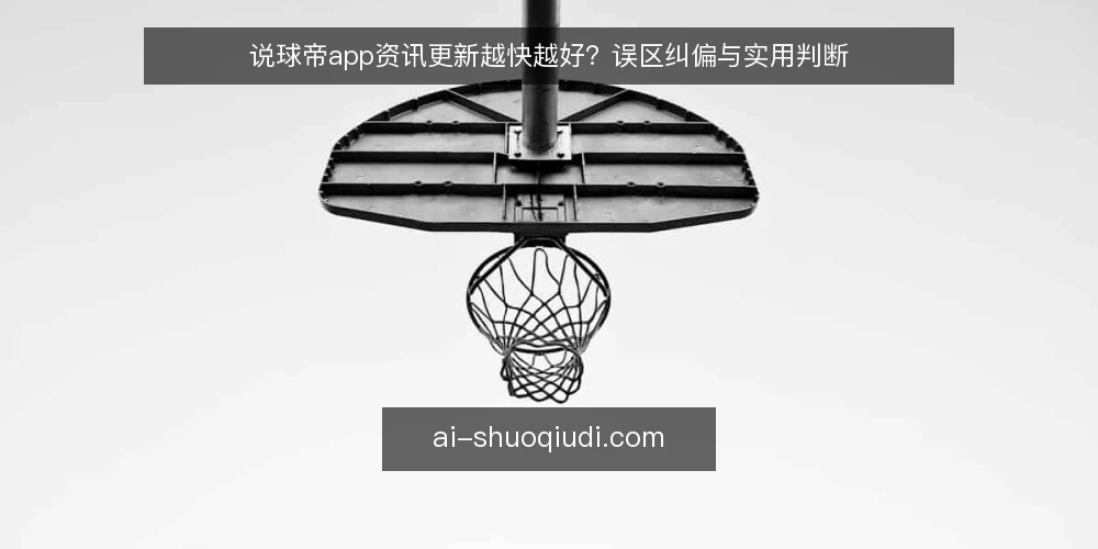 说球帝app资讯更新越快越好？误区纠偏与实用判断 — 先厘清：你需要的真的是‘最快’吗？ 配图