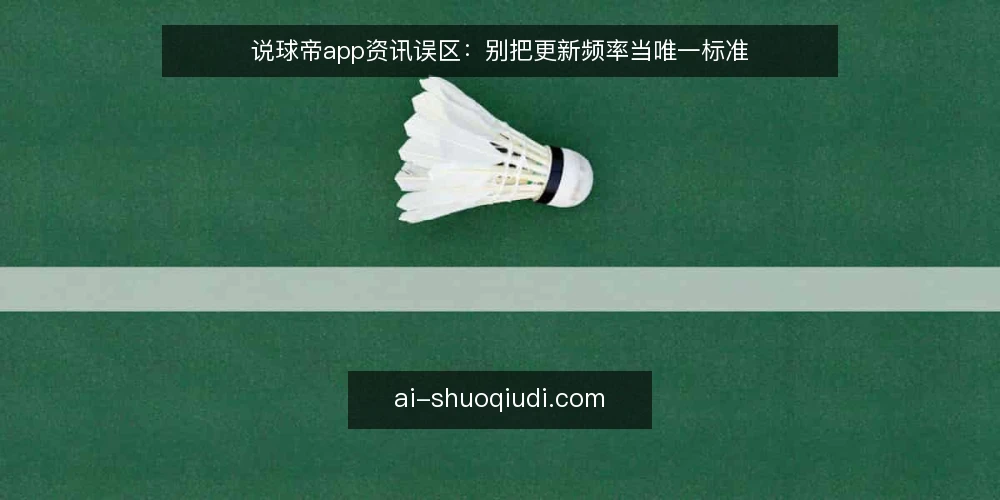说球帝app资讯误区：别把更新频率当唯一标准 — 先厘清一个前提：资讯价值不等于更新频率 配图