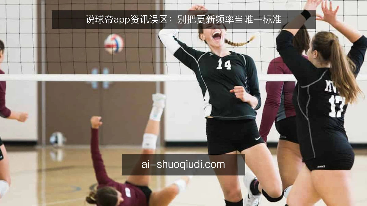 说球帝app资讯误区：别把更新频率当唯一标准