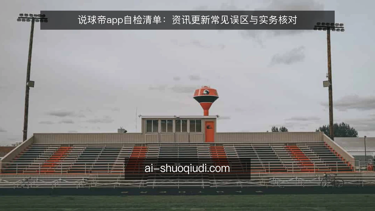说球帝app自检清单：资讯更新常见误区与实务核对