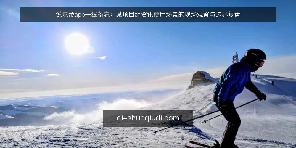说球帝app一线备忘：某项目组资讯使用场景的现场观察与边界复盘 — 现场先看哪些信号 配图